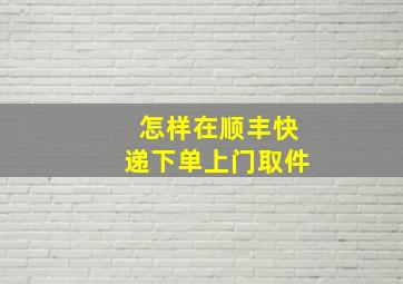 怎样在顺丰快递下单上门取件