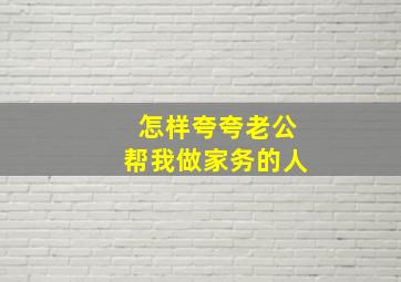 怎样夸夸老公帮我做家务的人