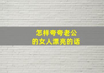 怎样夸夸老公的女人漂亮的话