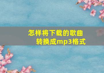 怎样将下载的歌曲转换成mp3格式