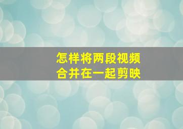 怎样将两段视频合并在一起剪映