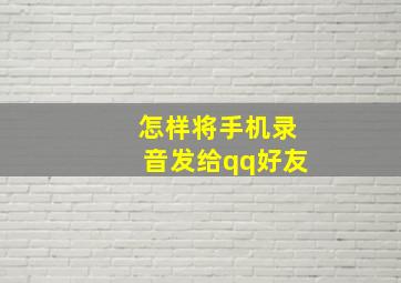 怎样将手机录音发给qq好友