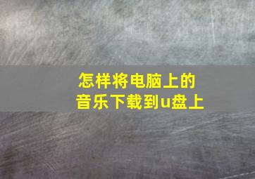 怎样将电脑上的音乐下载到u盘上