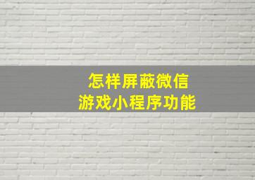 怎样屏蔽微信游戏小程序功能