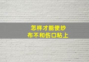 怎样才能使纱布不和伤口粘上