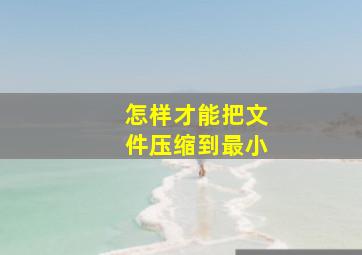 怎样才能把文件压缩到最小