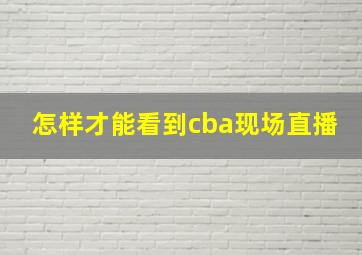 怎样才能看到cba现场直播