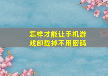 怎样才能让手机游戏卸载掉不用密码