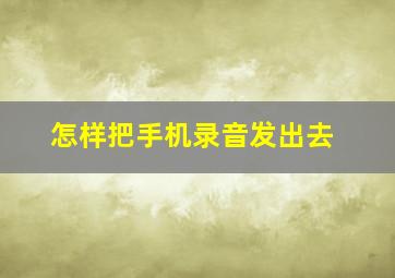 怎样把手机录音发出去