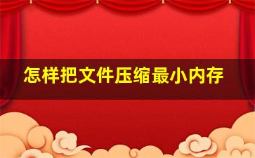 怎样把文件压缩最小内存