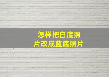 怎样把白底照片改成蓝底照片