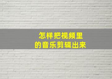 怎样把视频里的音乐剪辑出来