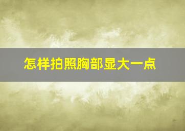 怎样拍照胸部显大一点