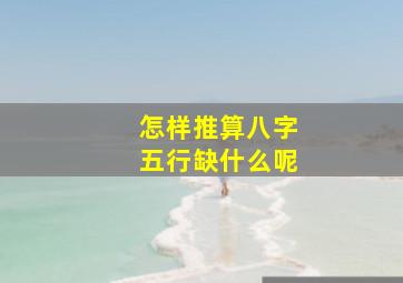 怎样推算八字五行缺什么呢