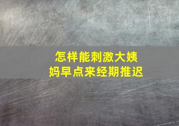 怎样能刺激大姨妈早点来经期推迟