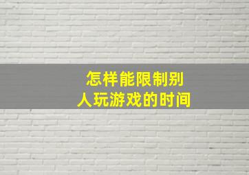 怎样能限制别人玩游戏的时间