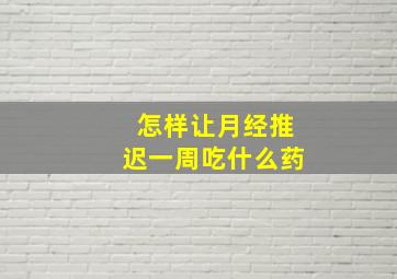 怎样让月经推迟一周吃什么药