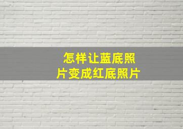 怎样让蓝底照片变成红底照片