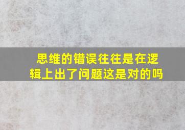 思维的错误往往是在逻辑上出了问题这是对的吗