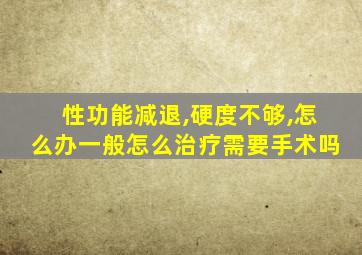 性功能减退,硬度不够,怎么办一般怎么治疗需要手术吗