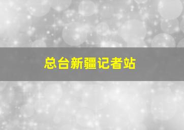 总台新疆记者站