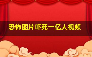 恐怖图片吓死一亿人视频