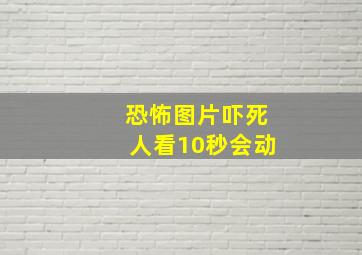 恐怖图片吓死人看10秒会动