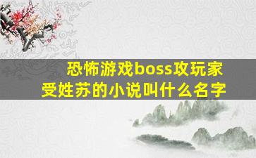 恐怖游戏boss攻玩家受姓苏的小说叫什么名字