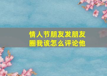 情人节朋友发朋友圈我该怎么评论他