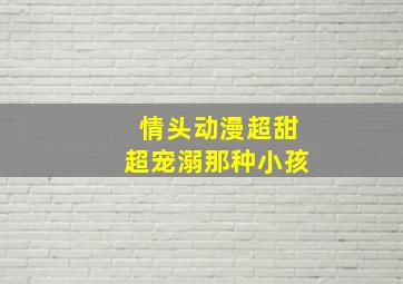 情头动漫超甜超宠溺那种小孩