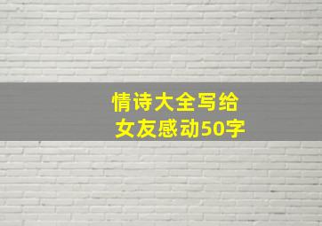 情诗大全写给女友感动50字