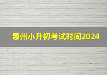 惠州小升初考试时间2024