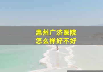 惠州广济医院怎么样好不好