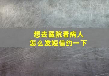 想去医院看病人怎么发短信约一下