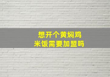 想开个黄焖鸡米饭需要加盟吗