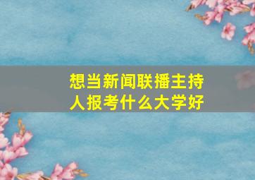 想当新闻联播主持人报考什么大学好