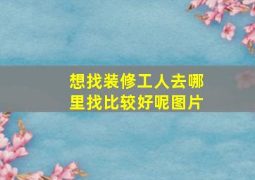 想找装修工人去哪里找比较好呢图片