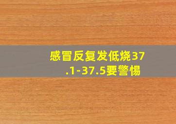 感冒反复发低烧37.1-37.5要警惕