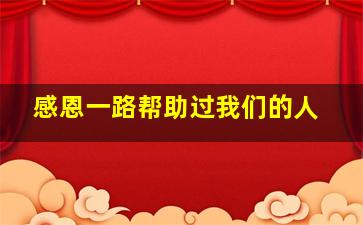 感恩一路帮助过我们的人