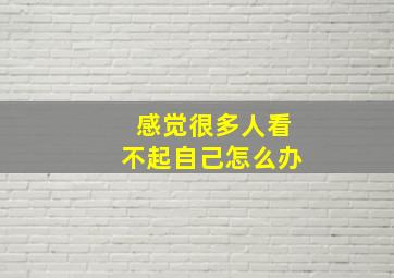 感觉很多人看不起自己怎么办