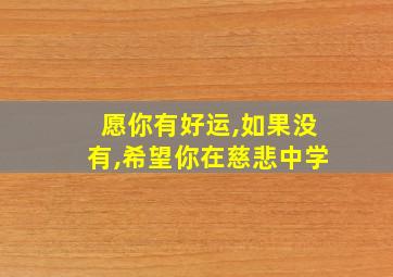 愿你有好运,如果没有,希望你在慈悲中学