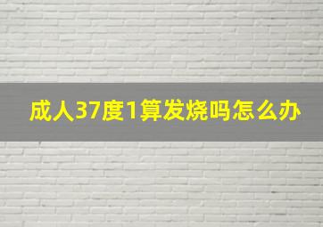 成人37度1算发烧吗怎么办