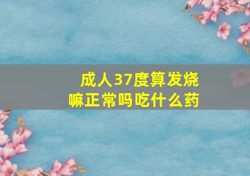 成人37度算发烧嘛正常吗吃什么药