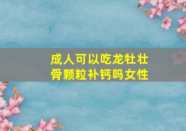 成人可以吃龙牡壮骨颗粒补钙吗女性