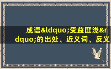 成语“受益匪浅”的出处、近义词、反义词、应用场景