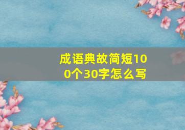 成语典故简短100个30字怎么写