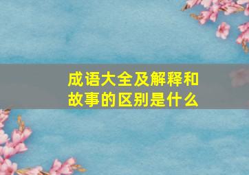 成语大全及解释和故事的区别是什么