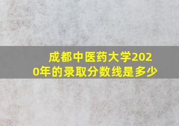 成都中医药大学2020年的录取分数线是多少