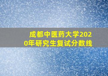 成都中医药大学2020年研究生复试分数线