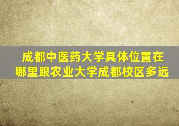 成都中医药大学具体位置在哪里跟农业大学成都校区多远